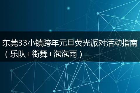 东莞33小镇跨年元旦荧光派对活动指南（乐队+街舞+泡泡雨）