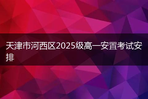 天津市河西区2025级高一安置考试安排