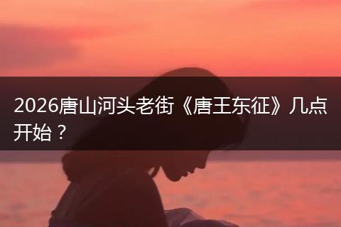 2026唐山河头老街《唐王东征》几点开始？
