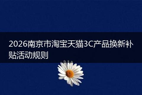 2026南京市淘宝天猫3C产品换新补贴活动规则