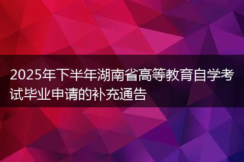 2025年下半年湖南省高等教育自学考试毕业申请的补充通告