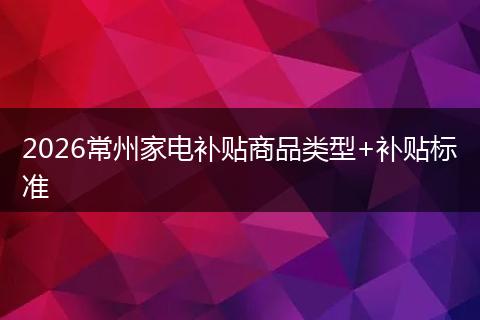 2026常州家电补贴商品类型+补贴标准