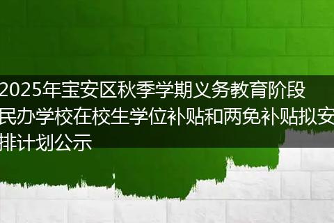 2025年宝安区秋季学期义务教育阶段民办学校在校生学位补贴和两免补贴拟安排计划公示