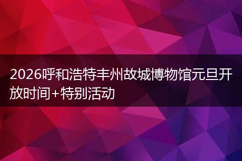 2026呼和浩特丰州故城博物馆元旦开放时间+特别活动
