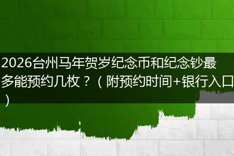 2026台州马年贺岁纪念币和纪念钞最多能预约几枚？（附预约时间+银行入口）
