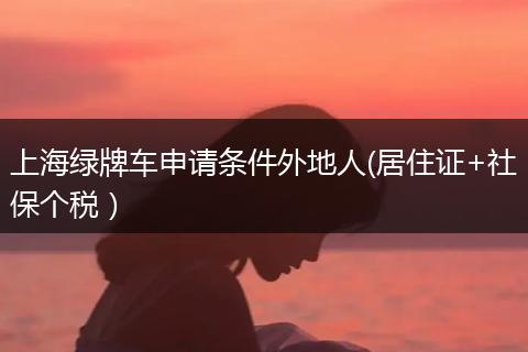 上海绿牌车申请条件外地人(居住证+社保个税）