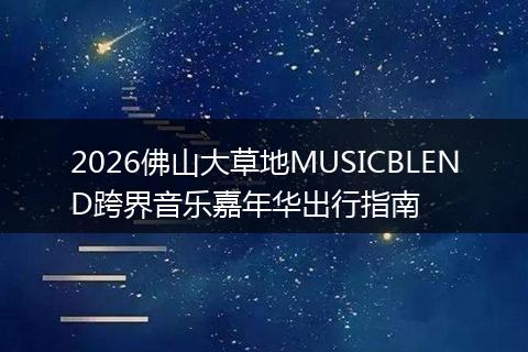 2026佛山大草地MUSICBLEND跨界音乐嘉年华出行指南