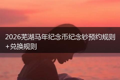 2026芜湖马年纪念币纪念钞预约规则+兑换规则