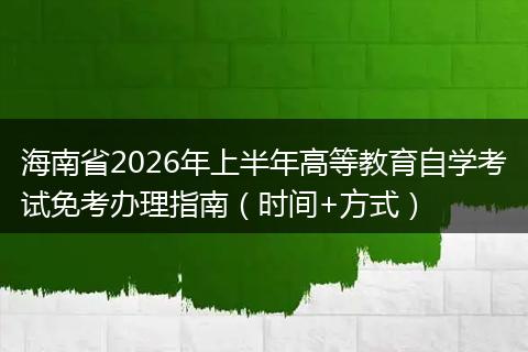 海南省2026年上半年高等教育自学考试免考办理指南（时间+方式）
