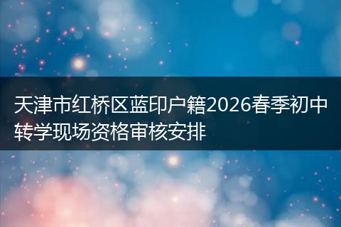 天津市红桥区蓝印户籍2026春季初中转学现场资格审核安排