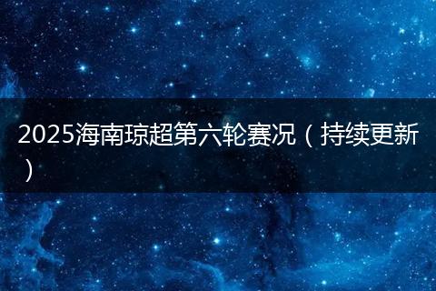 2025海南琼超第六轮赛况（持续更新）
