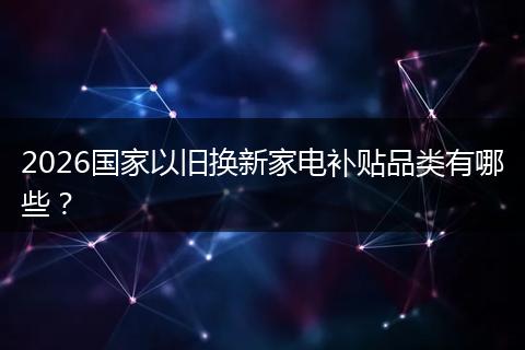 2026国家以旧换新家电补贴品类有哪些？