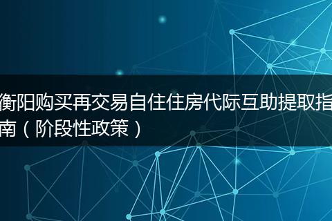 衡阳购买再交易自住住房代际互助提取指南（阶段性政策）