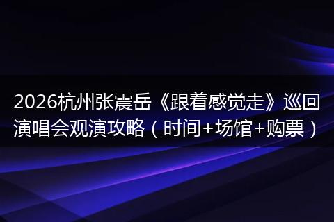 2026杭州张震岳《跟着感觉走》巡回演唱会观演攻略（时间+场馆+购票）