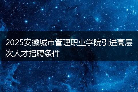 2025安徽城市管理职业学院引进高层次人才招聘条件