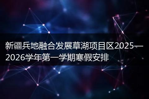 新疆兵地融合发展草湖项目区2025—2026学年第一学期寒假安排