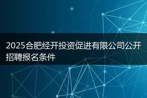 2025合肥经开投资促进有限公司公开招聘报名条件