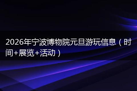 2026年宁波博物院元旦游玩信息（时间+展览+活动）