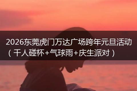 2026东莞虎门万达广场跨年元旦活动（千人碰杯+气球雨+庆生派对）