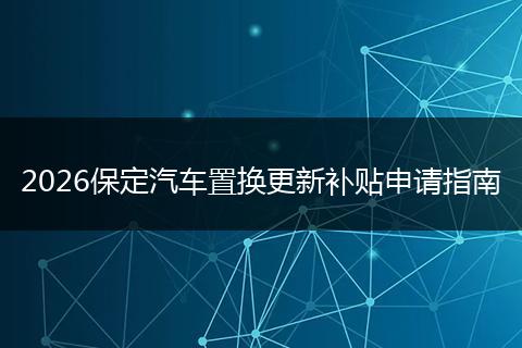 2026保定汽车置换更新补贴申请指南