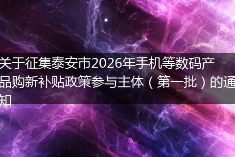 关于征集泰安市2026年手机等数码产品购新补贴政策参与主体（第一批）的通知