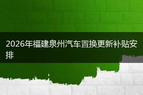 2026年福建泉州汽车置换更新补贴安排