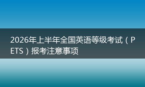 2026年上半年全国英语等级考试（PETS）报考注意事项
