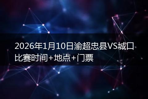 2026年1月10日渝超忠县VS城口比赛时间+地点+门票