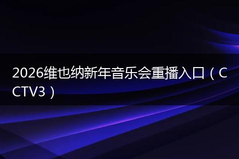 2026维也纳新年音乐会重播入口（CCTV3）