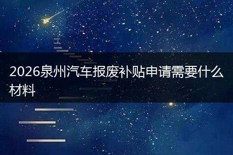 2026泉州汽车报废补贴申请需要什么材料