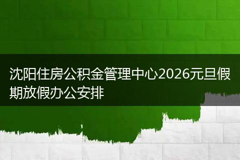 沈阳住房公积金管理中心2026元旦假期放假办公安排