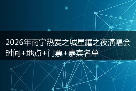 2026年南宁热爱之城星耀之夜演唱会时间+地点+门票+嘉宾名单