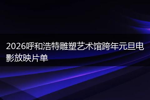2026呼和浩特雕塑艺术馆跨年元旦电影放映片单