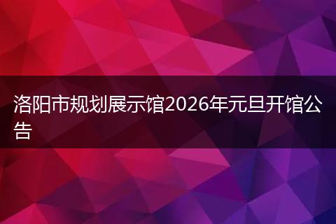 洛阳市规划展示馆2026年元旦开馆公告