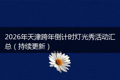 2026年天津跨年倒计时灯光秀活动汇总（持续更新）