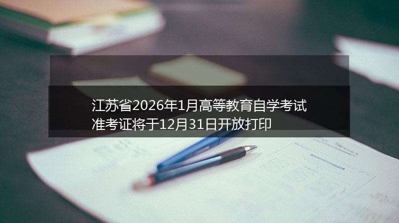 江苏省2026年1月高等教育自学考试准考证将于12月31日开放打印