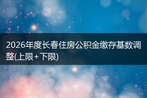 2026年度长春住房公积金缴存基数调整(上限+下限)