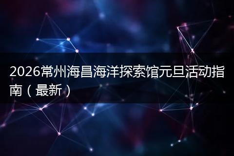 2026常州海昌海洋探索馆元旦活动指南（最新）