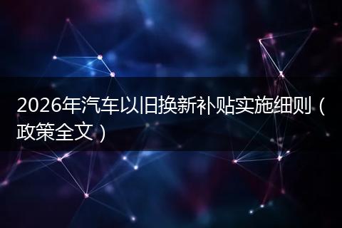 2026年汽车以旧换新补贴实施细则（政策全文）