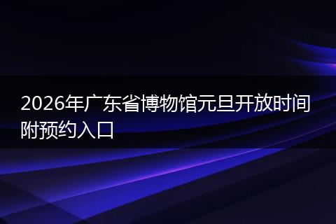 2026年广东省博物馆元旦开放时间 附预约入口