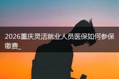 2026重庆灵活就业人员医保如何参保缴费_