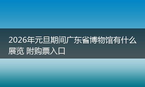 2026年元旦期间广东省博物馆有什么展览 附购票入口