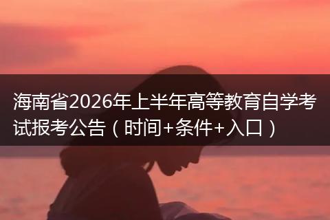 海南省2026年上半年高等教育自学考试报考公告（时间+条件+入口）