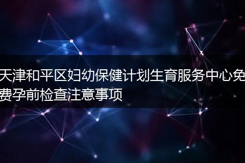 天津和平区妇幼保健计划生育服务中心免费孕前检查注意事项