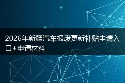 2026年新疆汽车报废更新补贴申请入口+申请材料