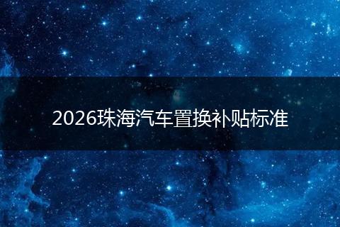 2026珠海汽车置换补贴标准