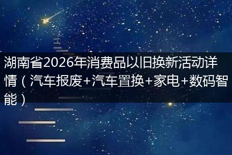 湖南省2026年消费品以旧换新活动详情（汽车报废+汽车置换+家电+数码智能）