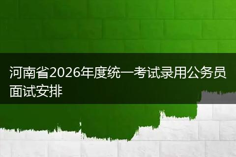 河南省2026年度统一考试录用公务员面试安排