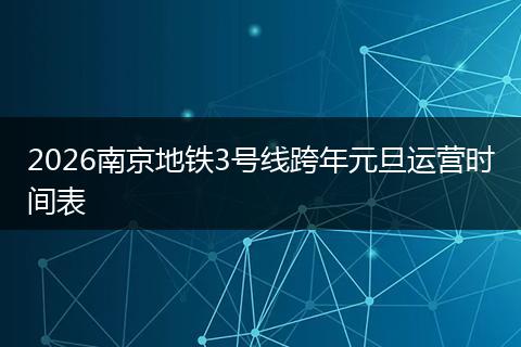 2026南京地铁3号线跨年元旦运营时间表