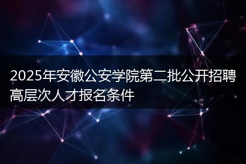 2025年安徽公安学院第二批公开招聘高层次人才报名条件